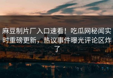 麻豆制片厂入口速看！吃瓜网秘闻实时重磅更新，热议事件曝光评论区炸了