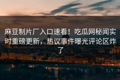 麻豆制片厂入口速看！吃瓜网秘闻实时重磅更新，热议事件曝光评论区炸了