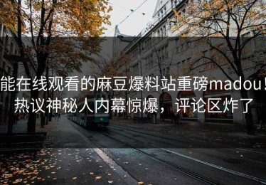 能在线观看的麻豆爆料站重磅madou！热议神秘人内幕惊爆，评论区炸了