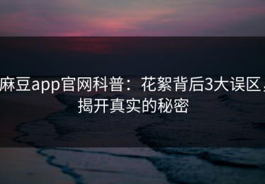 麻豆app官网科普：花絮背后3大误区，揭开真实的秘密