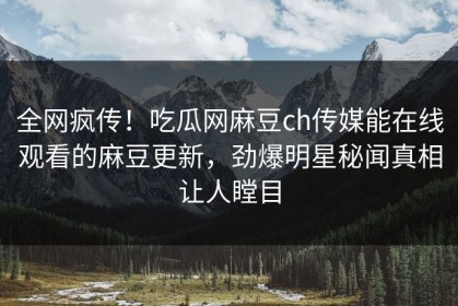 全网疯传！吃瓜网麻豆ch传媒能在线观看的麻豆更新，劲爆明星秘闻真相让人瞠目