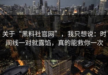 关于“黑料社官网”，我只想说：时间线一对就露馅，真的能救你一次