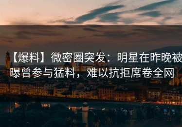 【爆料】微密圈突发：明星在昨晚被曝曾参与猛料，难以抗拒席卷全网