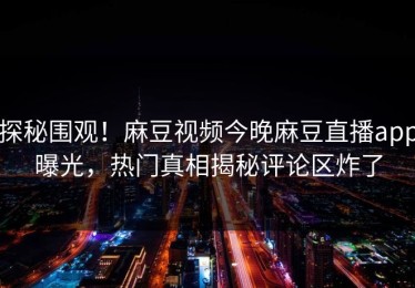 探秘围观！麻豆视频今晚麻豆直播app曝光，热门真相揭秘评论区炸了
