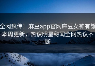 全网疯传！麻豆app官网麻豆女神有誰本周更新，热议明星秘闻全网热议不断