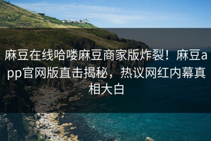 麻豆在线哈喽麻豆商家版炸裂！麻豆app官网版直击揭秘，热议网红内幕真相大白