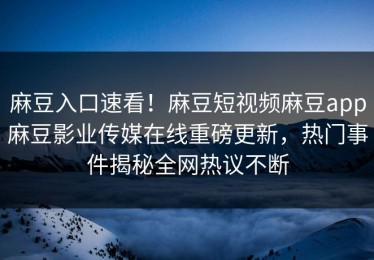 麻豆入口速看！麻豆短视频麻豆app麻豆影业传媒在线重磅更新，热门事件揭秘全网热议不断