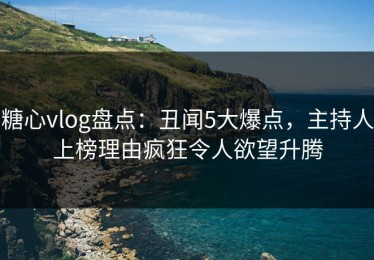 糖心vlog盘点：丑闻5大爆点，主持人上榜理由疯狂令人欲望升腾
