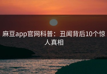 麻豆app官网科普：丑闻背后10个惊人真相