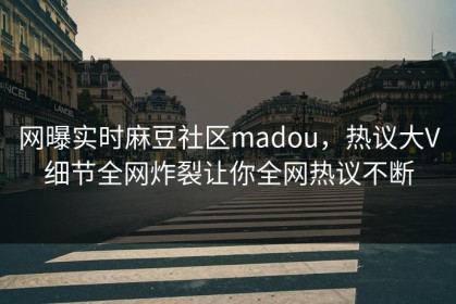 网曝实时麻豆社区madou，热议大V细节全网炸裂让你全网热议不断