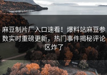 麻豆制片厂入口速看！爆料站麻豆参数实时重磅更新，热门事件揭秘评论区炸了