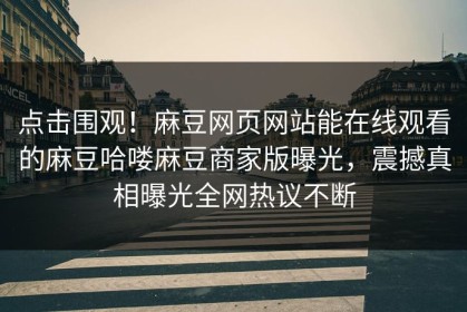 点击围观！麻豆网页网站能在线观看的麻豆哈喽麻豆商家版曝光，震撼真相曝光全网热议不断