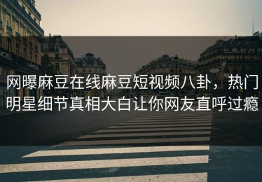 网曝麻豆在线麻豆短视频八卦，热门明星细节真相大白让你网友直呼过瘾