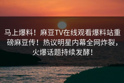 马上爆料！麻豆TV在线观看爆料站重磅麻豆传！热议明星内幕全网炸裂，火爆话题持续发酵！