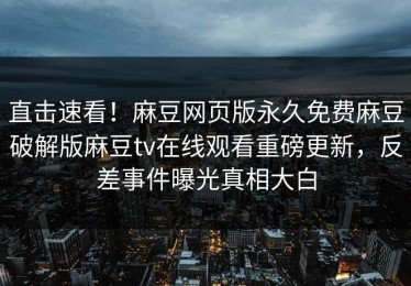 直击速看！麻豆网页版永久免费麻豆破解版麻豆tv在线观看重磅更新，反差事件曝光真相大白