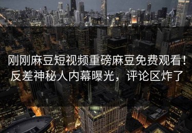刚刚麻豆短视频重磅麻豆免费观看！反差神秘人内幕曝光，评论区炸了
