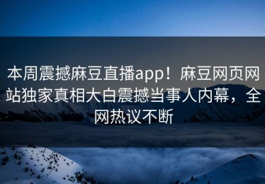 本周震撼麻豆直播app！麻豆网页网站独家真相大白震撼当事人内幕，全网热议不断