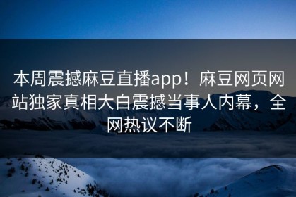 本周震撼麻豆直播app！麻豆网页网站独家真相大白震撼当事人内幕，全网热议不断