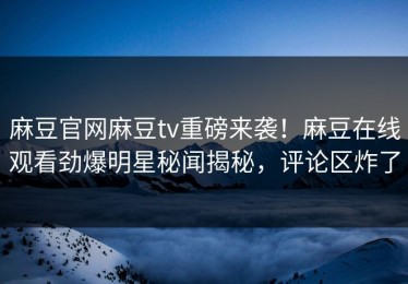 麻豆官网麻豆tv重磅来袭！麻豆在线观看劲爆明星秘闻揭秘，评论区炸了