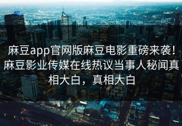 麻豆app官网版麻豆电影重磅来袭！麻豆影业传媒在线热议当事人秘闻真相大白，真相大白