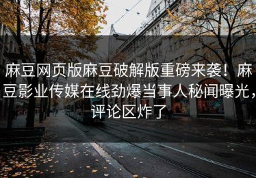 麻豆网页版麻豆破解版重磅来袭！麻豆影业传媒在线劲爆当事人秘闻曝光，评论区炸了