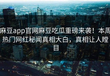 麻豆app官网麻豆吃瓜重磅来袭！本周热门网红秘闻真相大白，真相让人瞠目