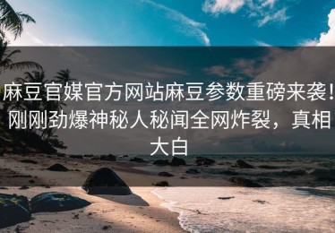 麻豆官媒官方网站麻豆参数重磅来袭！刚刚劲爆神秘人秘闻全网炸裂，真相大白