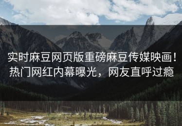 实时麻豆网页版重磅麻豆传媒映画！热门网红内幕曝光，网友直呼过瘾