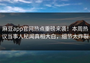 麻豆app官网热点重磅来袭！本周热议当事人秘闻真相大白，细节太炸裂