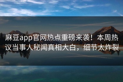麻豆app官网热点重磅来袭！本周热议当事人秘闻真相大白，细节太炸裂