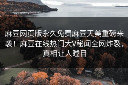 麻豆网页版永久免费麻豆天美重磅来袭！麻豆在线热门大V秘闻全网炸裂，真相让人瞠目