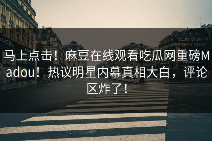 马上点击！麻豆在线观看吃瓜网重磅Madou！热议明星内幕真相大白，评论区炸了！