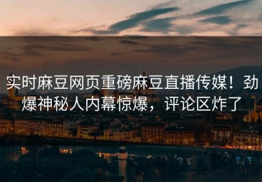 实时麻豆网页重磅麻豆直播传媒！劲爆神秘人内幕惊爆，评论区炸了