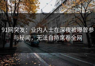 91网突发：业内人士在深夜被曝曾参与秘闻，无法自持席卷全网