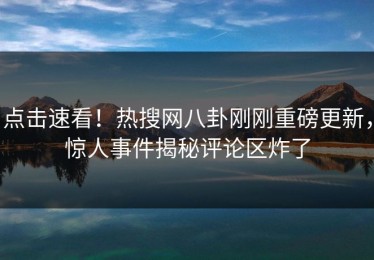 点击速看！热搜网八卦刚刚重磅更新，惊人事件揭秘评论区炸了