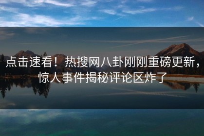 点击速看！热搜网八卦刚刚重磅更新，惊人事件揭秘评论区炸了