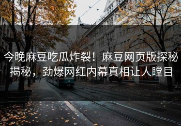 今晚麻豆吃瓜炸裂！麻豆网页版探秘揭秘，劲爆网红内幕真相让人瞠目