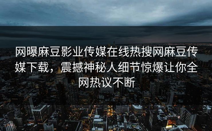 网曝麻豆影业传媒在线热搜网麻豆传媒下载，震撼神秘人细节惊爆让你全网热议不断
