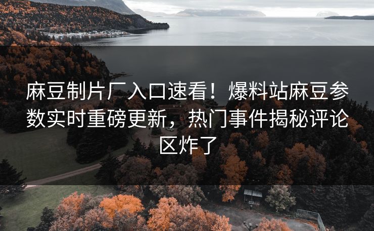 麻豆制片厂入口速看！爆料站麻豆参数实时重磅更新，热门事件揭秘评论区炸了