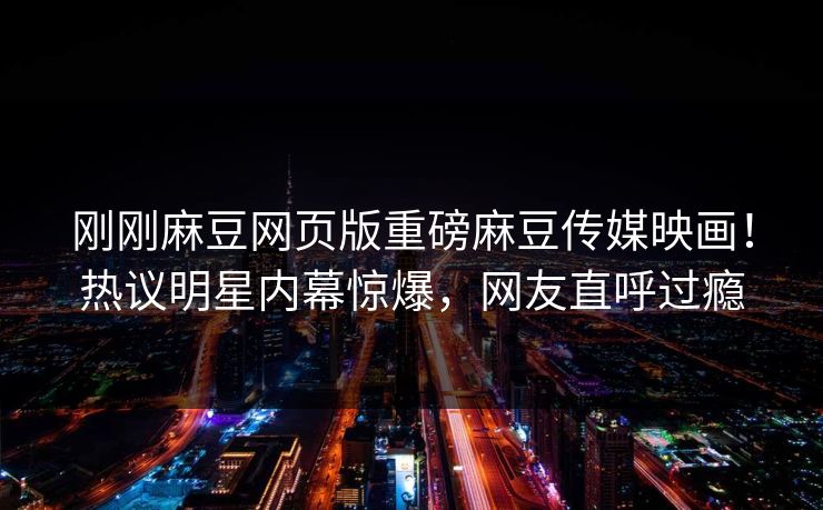 刚刚麻豆网页版重磅麻豆传媒映画！热议明星内幕惊爆，网友直呼过瘾