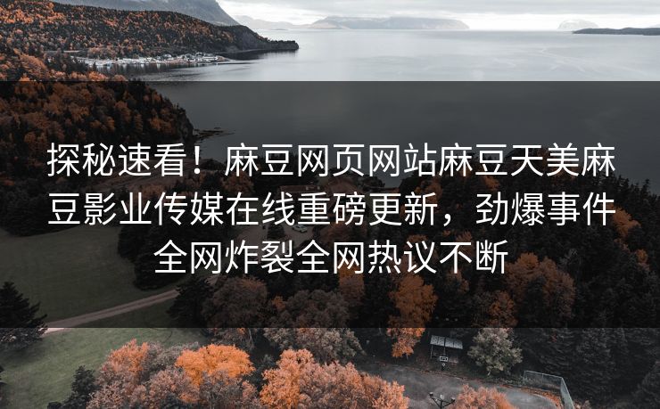 探秘速看！麻豆网页网站麻豆天美麻豆影业传媒在线重磅更新，劲爆事件全网炸裂全网热议不断