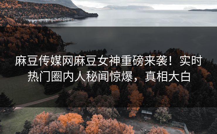 麻豆传媒网麻豆女神重磅来袭！实时热门圈内人秘闻惊爆，真相大白