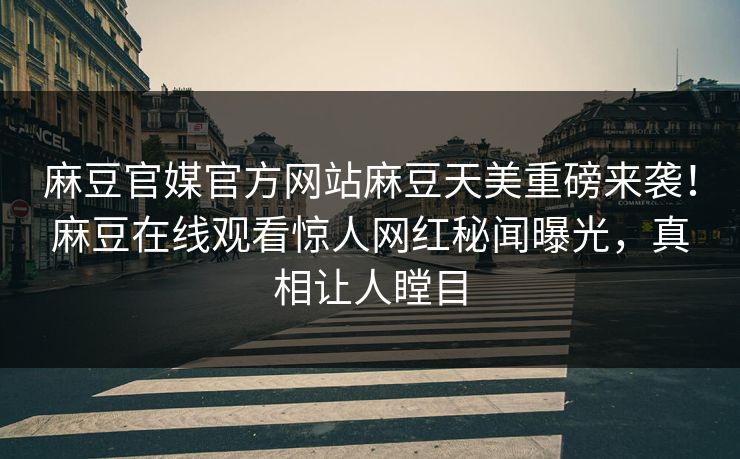 麻豆官媒官方网站麻豆天美重磅来袭！麻豆在线观看惊人网红秘闻曝光，真相让人瞠目