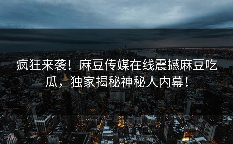 疯狂来袭！麻豆传媒在线震撼麻豆吃瓜，独家揭秘神秘人内幕！