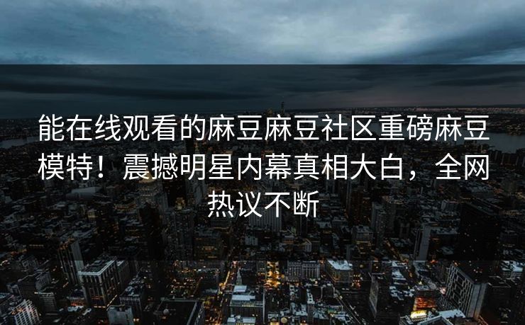 能在线观看的麻豆麻豆社区重磅麻豆模特！震撼明星内幕真相大白，全网热议不断