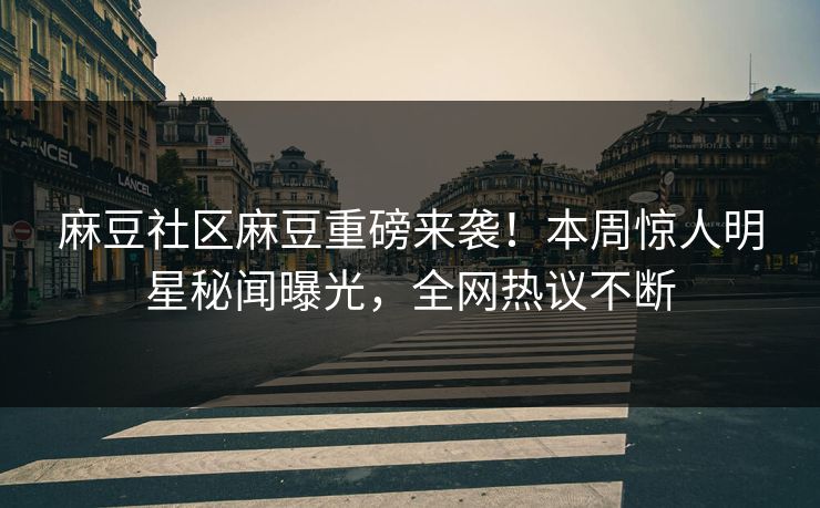 麻豆社区麻豆重磅来袭！本周惊人明星秘闻曝光，全网热议不断