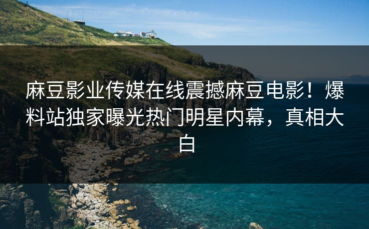 麻豆影业传媒在线震撼麻豆电影！爆料站独家曝光热门明星内幕，真相大白