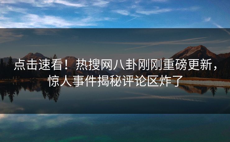 点击速看！热搜网八卦刚刚重磅更新，惊人事件揭秘评论区炸了