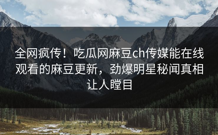 全网疯传！吃瓜网麻豆ch传媒能在线观看的麻豆更新，劲爆明星秘闻真相让人瞠目