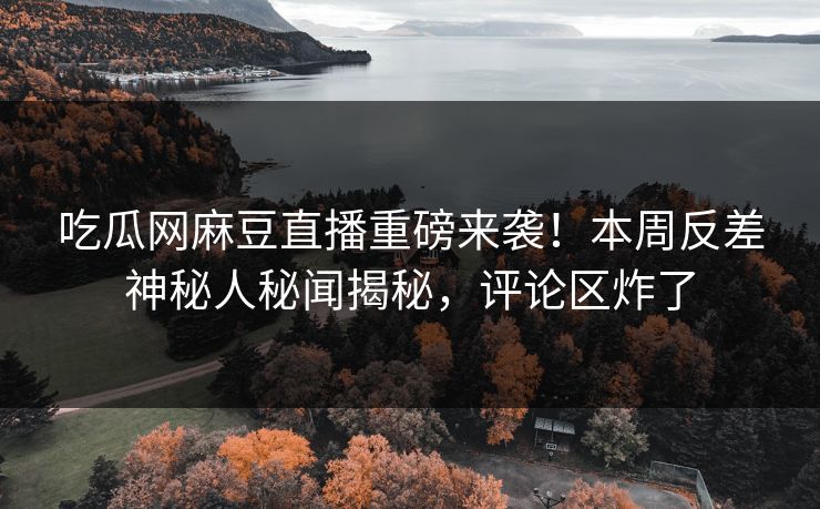 吃瓜网麻豆直播重磅来袭！本周反差神秘人秘闻揭秘，评论区炸了